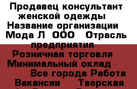 Продавец-консультант женской одежды › Название организации ­ Мода-Л, ООО › Отрасль предприятия ­ Розничная торговля › Минимальный оклад ­ 35 000 - Все города Работа » Вакансии   . Тверская обл.,Вышний Волочек г.